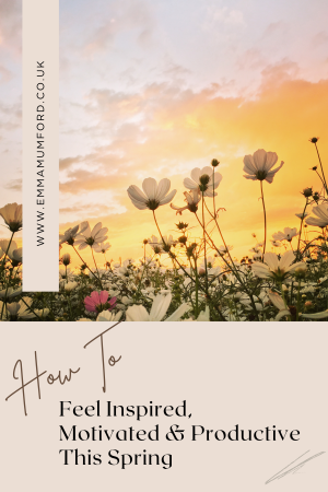 HOW TO FEEL INSPIRED, MOTIVATED & PRODUCTIVE THIS SPRING